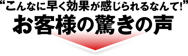 ”こんなに早く効果が感じられるなんて!”お客様の驚きの声