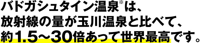 バドガシュタイン温泉は、放射線の量が玉川温泉と比べて、約1.5~30倍あって世界最高です。