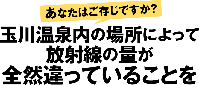 あなたはご存知ですか？ 玉川温泉内の場所によって、放射線の量が全然違っていることを