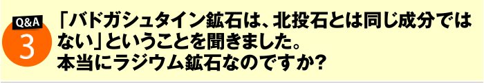 「バドガシュタイン鉱石は、北投石とは同じ成分ではない」ということを聞きました。本当にラジウム鉱石なのですか?