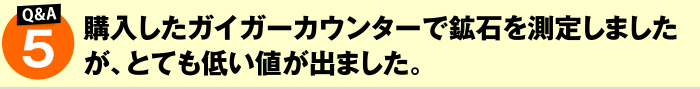 購入したガイガーカウンターで鉱石を測定しましたが、とても低い値が出ました。