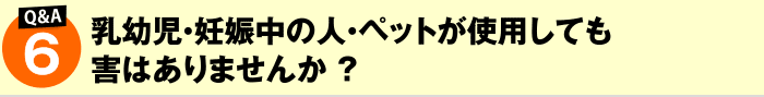 乳幼児・妊娠中の人・ペットが使用しても害はありませんか?