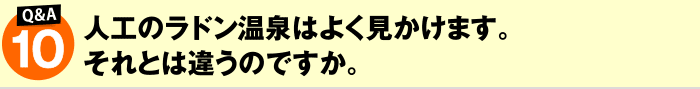 人口のラドン温泉はよく見かけます。それとは違うのですか?