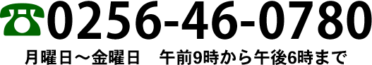 0256-46-0780 月曜日～土曜日 午前8時から午後7時まで