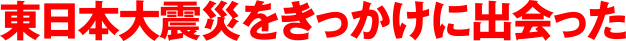 東日本大震災をきっかけに出会った