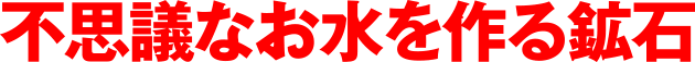 不思議なお水を作る鉱石