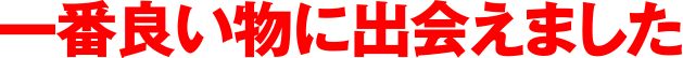 一番良いものに出会えました