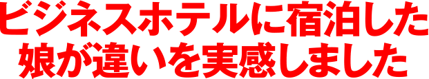 ビジネスホテルに宿泊した娘が違いを実感しました