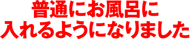 普通にお風呂に入れるようになりました