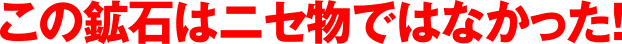 この鉱石はニセ物ではなかった！