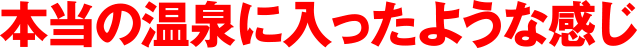 本当の温泉に入ったような感じ
