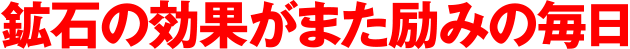 鉱石の効果がまた励みの毎日
